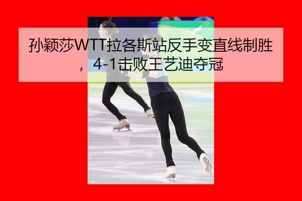 孙颖莎WTT拉各斯站反手变直线制胜，4-1击败王艺迪夺冠